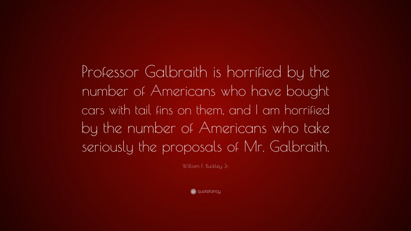 William F. Buckley Jr. Quote: “Professor Galbraith is horrified by the number of Americans who have bought cars with tail fins on them, and I am horrified by the number of Americans who take seriously the proposals of Mr. Galbraith.”