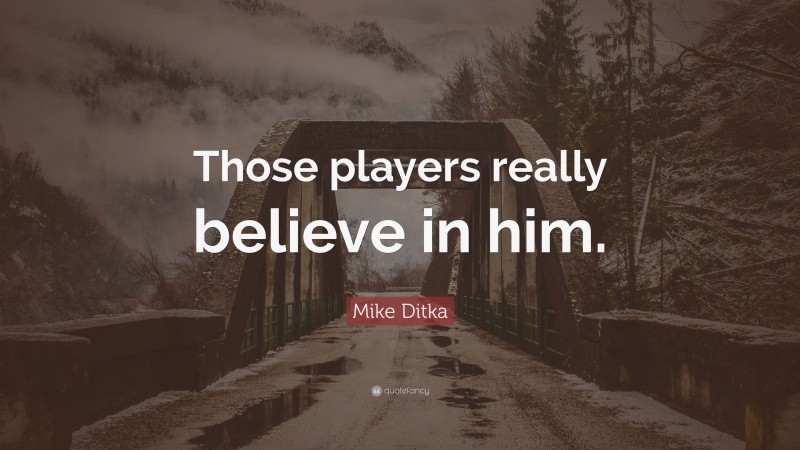 Mike Ditka Quote: “Those players really believe in him.”