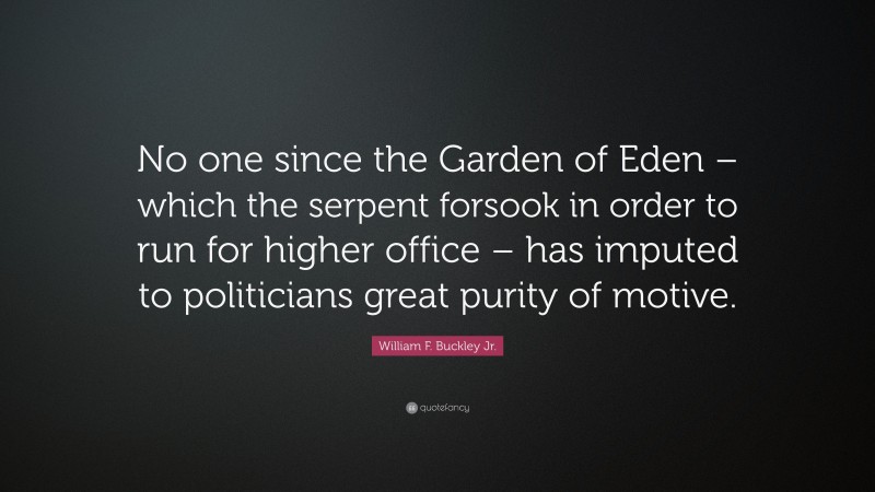 William F. Buckley Jr. Quote: “No one since the Garden of Eden – which the serpent forsook in order to run for higher office – has imputed to politicians great purity of motive.”