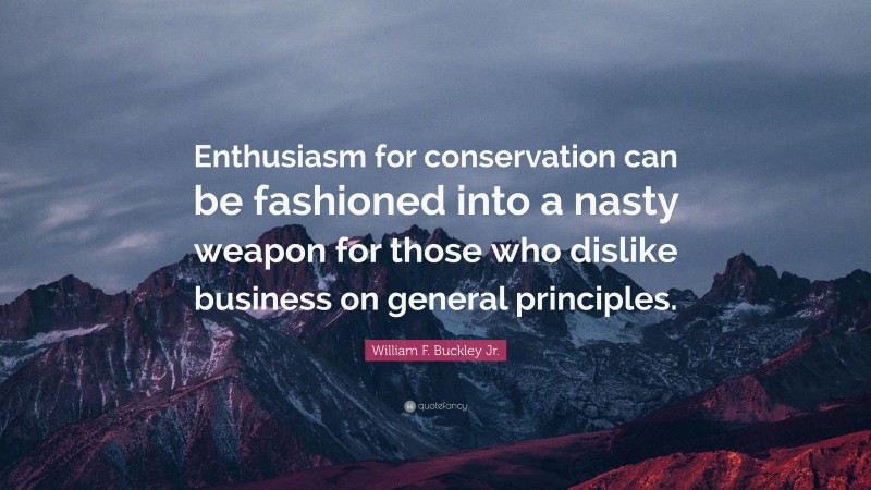 William F. Buckley Jr. Quote: “Enthusiasm for conservation can be fashioned into a nasty weapon for those who dislike business on general principles.”