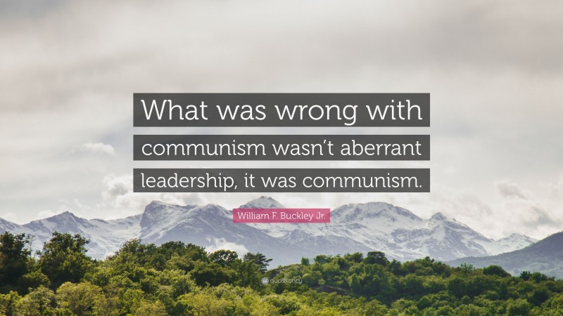 William F. Buckley Jr. Quote: “What was wrong with communism wasn’t aberrant leadership, it was communism.”
