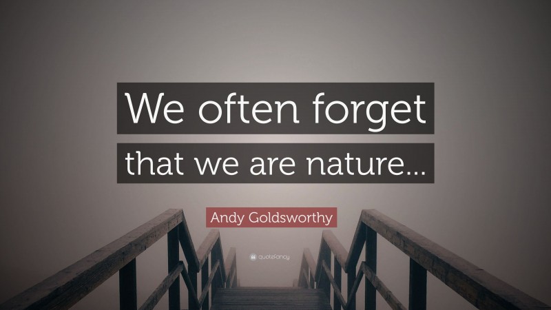 Andy Goldsworthy Quote: “We often forget that we are nature...”