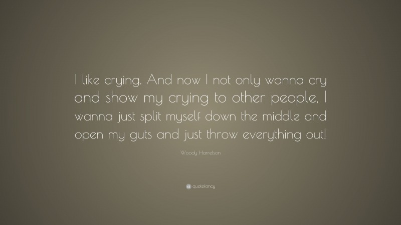 Woody Harrelson Quote: “I like crying. And now I not only wanna cry and show my crying to other people, I wanna just split myself down the middle and open my guts and just throw everything out!”