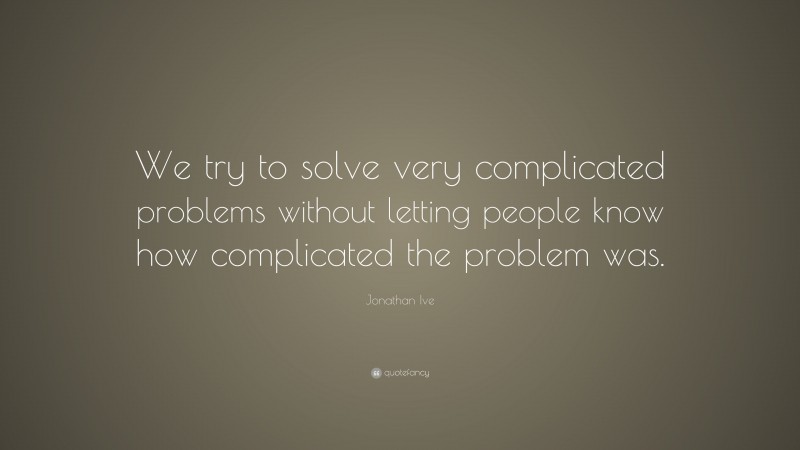 Jonathan Ive Quote: “We try to solve very complicated problems without letting people know how complicated the problem was.”