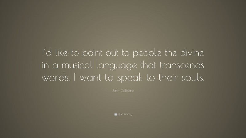 John Coltrane Quote: “I’d like to point out to people the divine in a musical language that transcends words. I want to speak to their souls.”