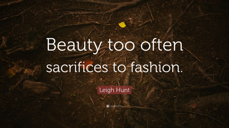 Leigh Hunt Quote: “Beauty too often sacrifices to fashion.”