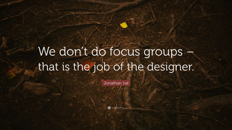 Jonathan Ive Quote: “We don’t do focus groups – that is the job of the designer.”