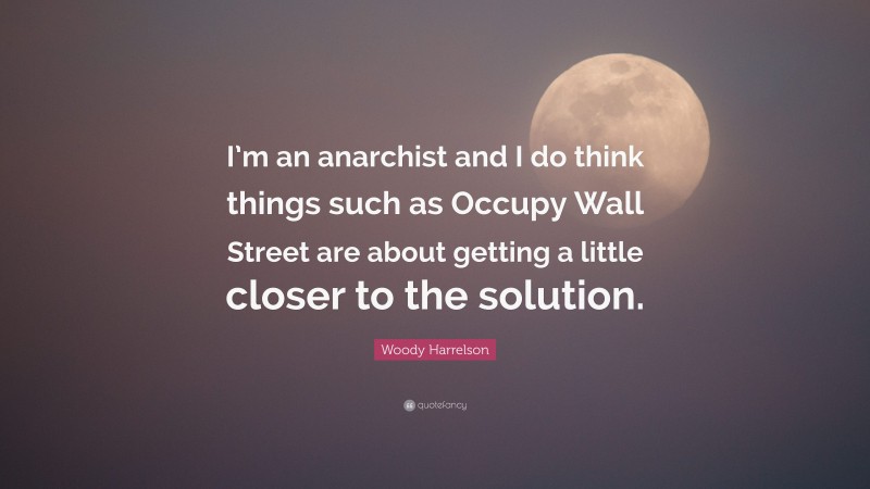 Woody Harrelson Quote: “I’m an anarchist and I do think things such as Occupy Wall Street are about getting a little closer to the solution.”