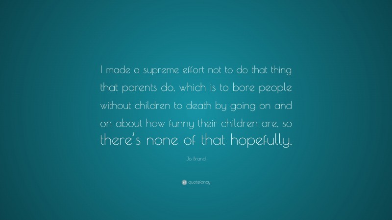 Jo Brand Quote: “I made a supreme effort not to do that thing that parents do, which is to bore people without children to death by going on and on about how funny their children are, so there’s none of that hopefully.”
