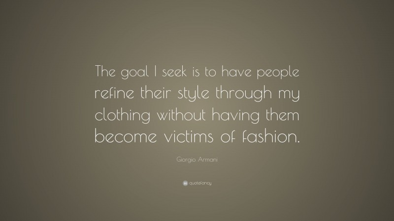 Giorgio Armani Quote: “The goal I seek is to have people refine their style through my clothing without having them become victims of fashion.”