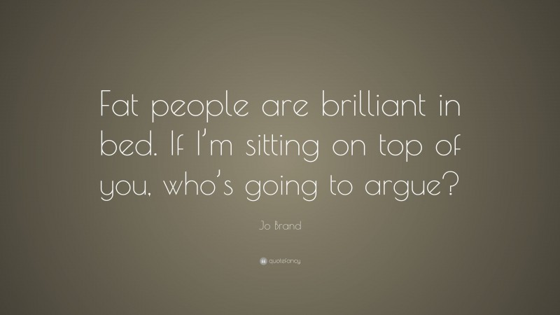 Jo Brand Quote: “Fat people are brilliant in bed. If I’m sitting on top of you, who’s going to argue?”