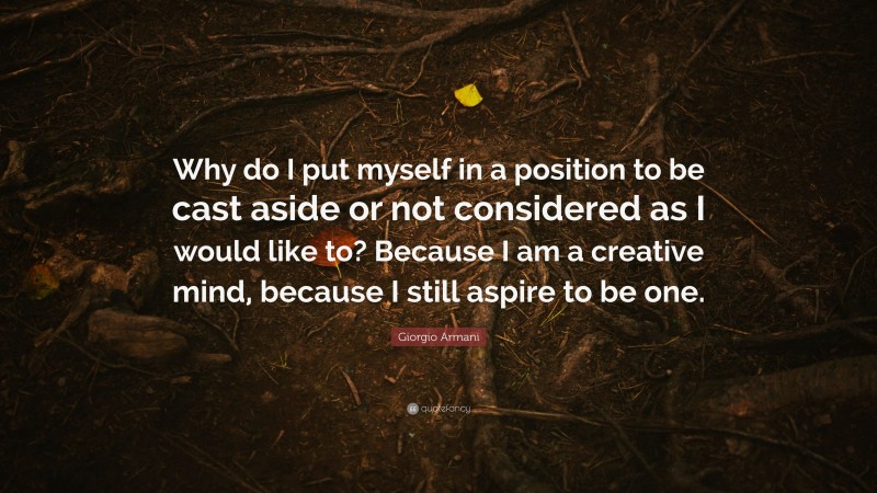Giorgio Armani Quote: “Why do I put myself in a position to be cast aside or not considered as I would like to? Because I am a creative mind, because I still aspire to be one.”