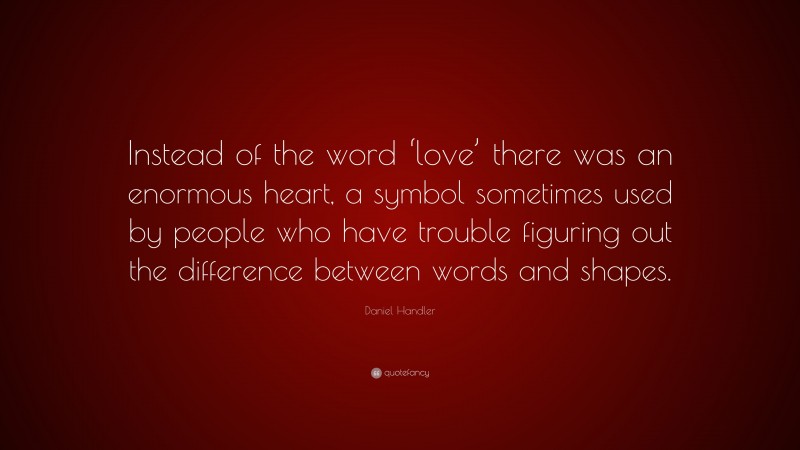 Daniel Handler Quote: “Instead of the word ‘love’ there was an enormous heart, a symbol sometimes used by people who have trouble figuring out the difference between words and shapes.”