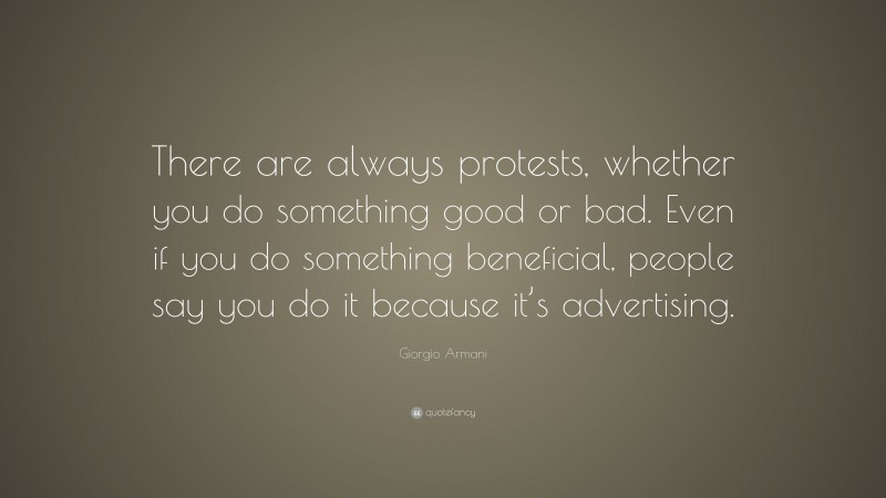 Giorgio Armani Quote: “There are always protests, whether you do something good or bad. Even if you do something beneficial, people say you do it because it’s advertising.”