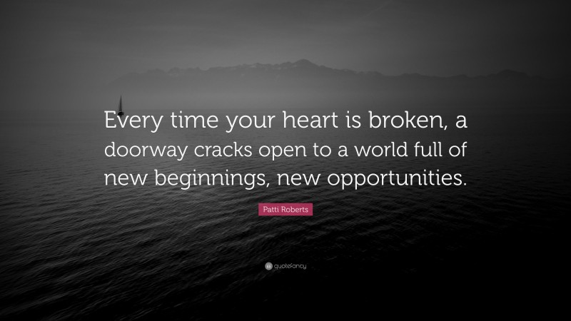 Patti Roberts Quote: “Every time your heart is broken, a doorway cracks open to a world full of new beginnings, new opportunities.”