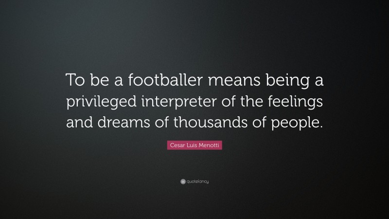 Cesar Luis Menotti Quote: “To be a footballer means being a privileged interpreter of the feelings and dreams of thousands of people.”