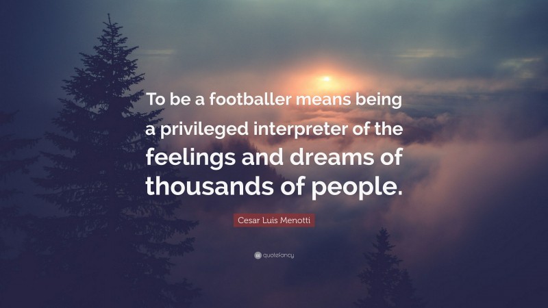 Cesar Luis Menotti Quote: “To be a footballer means being a privileged interpreter of the feelings and dreams of thousands of people.”