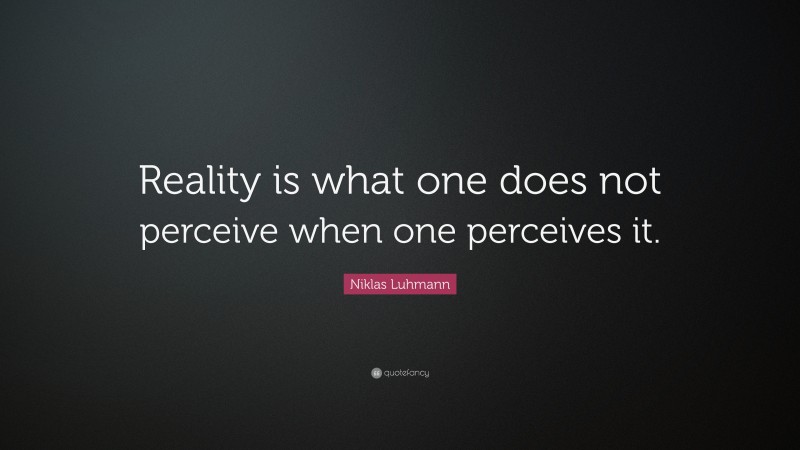 Niklas Luhmann Quote: “Reality is what one does not perceive when one perceives it.”