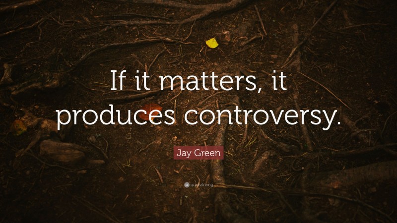 Jay Green Quote: “If it matters, it produces controversy.”