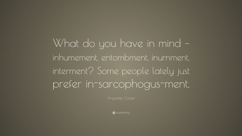 Anjanette Comer Quote: “What do you have in mind – inhumement, entombment, inurnment, interment? Some people lately just prefer in-sarcophogus-ment.”