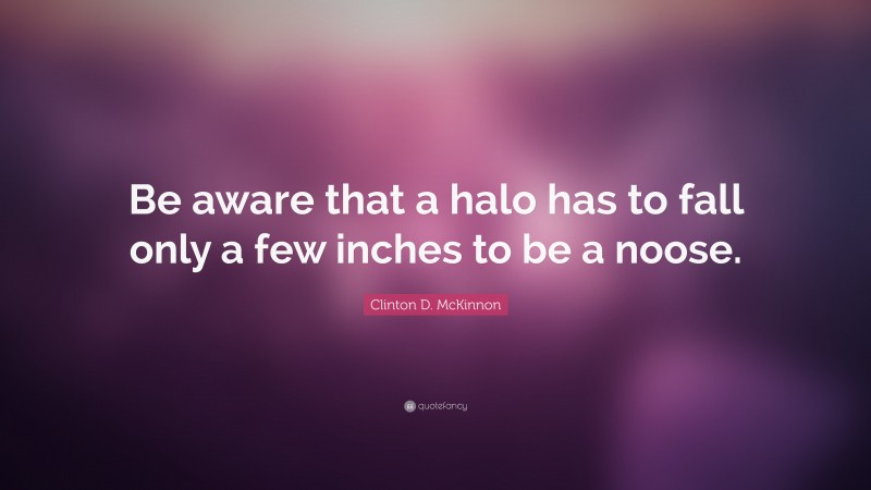 Clinton D. McKinnon Quote: “Be aware that a halo has to fall only a few inches to be a noose.”