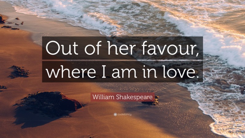 William Shakespeare Quote: “Out of her favour, where I am in love.”