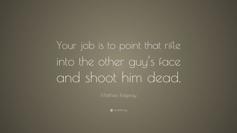 Matthew Ridgway Quote: “Your job is to point that rifle into the other guy’s face and shoot him dead.”