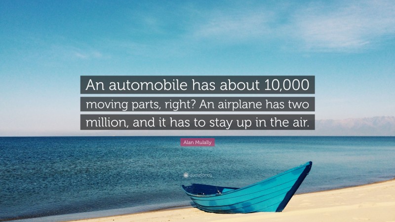 Alan Mulally Quote: “An automobile has about 10,000 moving parts, right? An airplane has two million, and it has to stay up in the air.”