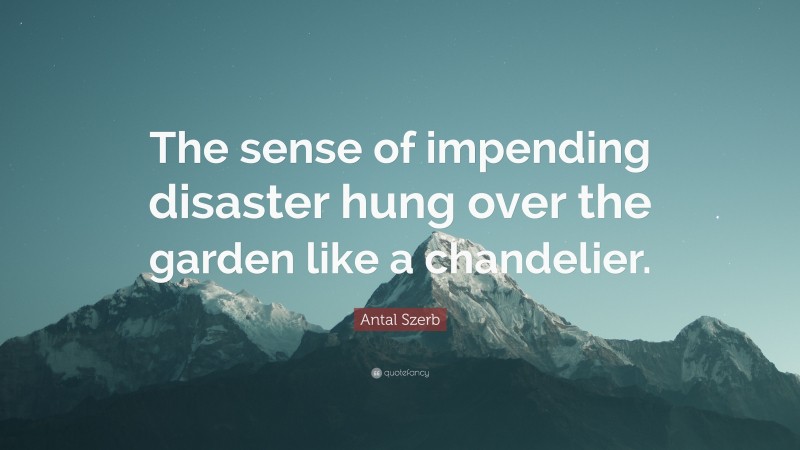 Antal Szerb Quote: “The sense of impending disaster hung over the garden like a chandelier.”