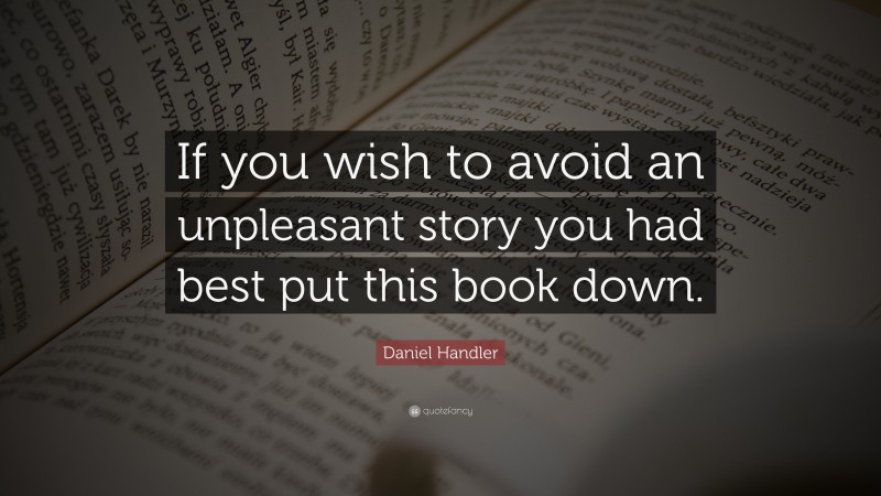 Daniel Handler Quote: “If you wish to avoid an unpleasant story you had best put this book down.”