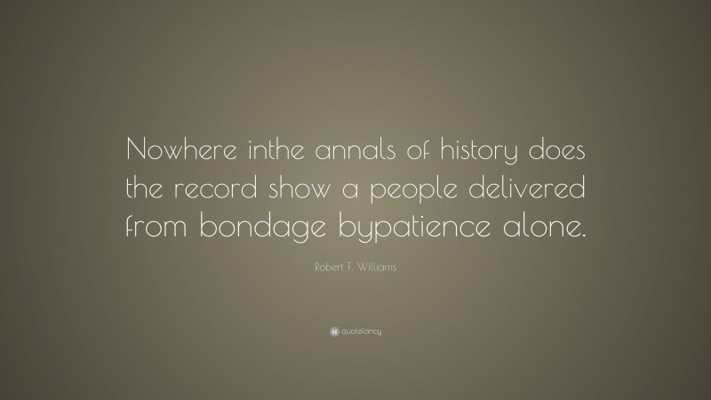 Robert F. Williams Quote: “Nowhere inthe annals of history does the record show a people delivered from bondage bypatience alone.”