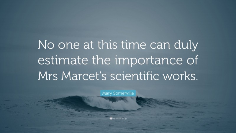 Mary Somerville Quote: “No one at this time can duly estimate the importance of Mrs Marcet’s scientific works.”