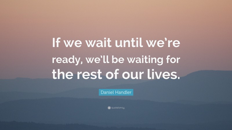 Daniel Handler Quote: “If we wait until we’re ready, we’ll be waiting for the rest of our lives.”