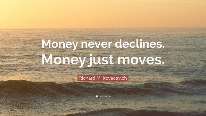 Richard M. Kovacevich Quote: “Money never declines. Money just moves.”