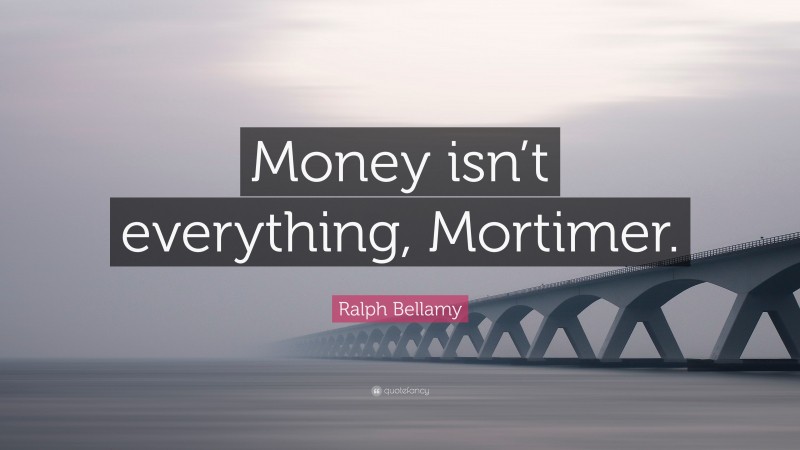 Ralph Bellamy Quote: “Money isn’t everything, Mortimer.”