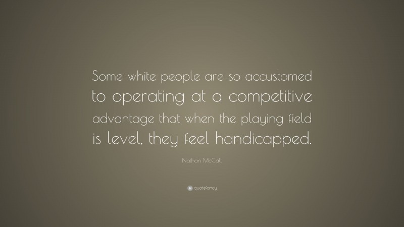 Nathan McCall Quote: “Some white people are so accustomed to operating at a competitive advantage that when the playing field is level, they feel handicapped.”
