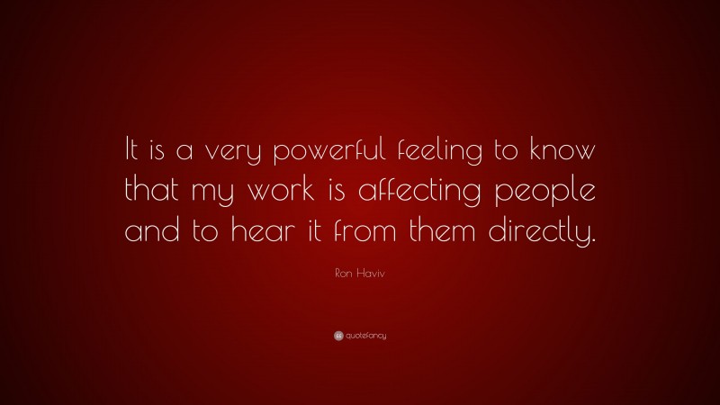 Ron Haviv Quote: “It is a very powerful feeling to know that my work is affecting people and to hear it from them directly.”