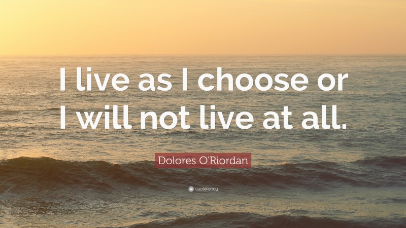 Dolores O'Riordan Quote: “I live as I choose or I will not live at all.”