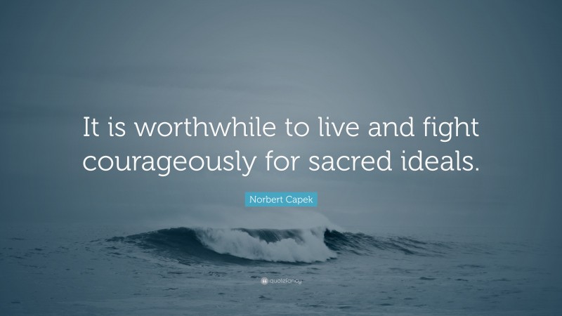 Norbert Capek Quote: “It is worthwhile to live and fight courageously for sacred ideals.”