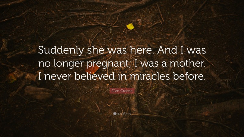 Ellen Greene Quote: “Suddenly she was here. And I was no longer pregnant; I was a mother. I never believed in miracles before.”