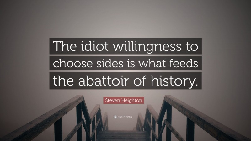 Steven Heighton Quote: “The idiot willingness to choose sides is what feeds the abattoir of history.”