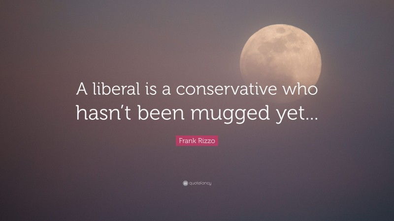 Frank Rizzo Quote: “A liberal is a conservative who hasn’t been mugged yet...”