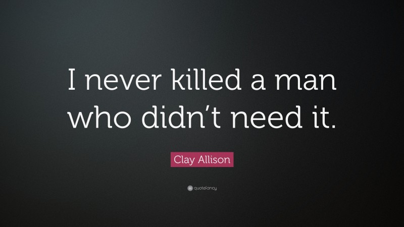 Clay Allison Quote: “I never killed a man who didn’t need it.”