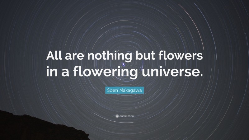 Soen Nakagawa Quote: “All are nothing but flowers in a flowering universe.”