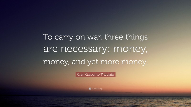 Gian Giacomo Trivulzio Quote: “To carry on war, three things are necessary: money, money, and yet more money.”