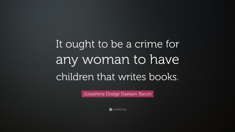 Josephine Dodge Daskam Bacon Quote: “It ought to be a crime for any woman to have children that writes books.”