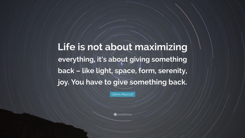 Glenn Murcutt Quote: “Life is not about maximizing everything, it’s about giving something back – like light, space, form, serenity, joy. You have to give something back.”