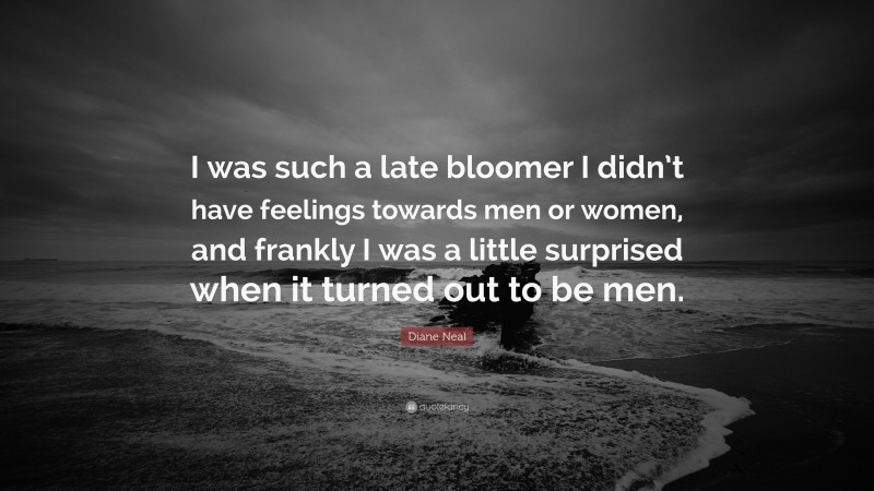 Diane Neal Quote: “I was such a late bloomer I didn’t have feelings towards men or women, and frankly I was a little surprised when it turned out to be men.”