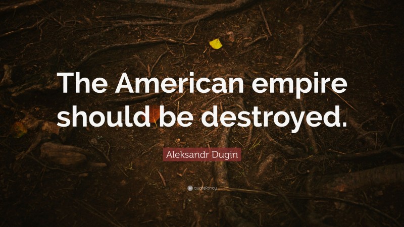 Aleksandr Dugin Quote: “The American empire should be destroyed.”