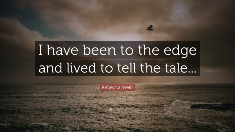 Rebecca Wells Quote: “I have been to the edge and lived to tell the tale...”